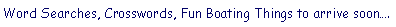 Text Box: Word Searches, Crosswords, Fun Boating Things to arrive soon�.